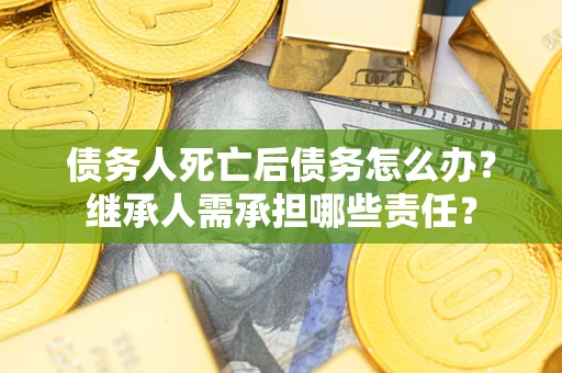 武汉债务人死亡后债务怎么办？继承人需承担哪些责任？