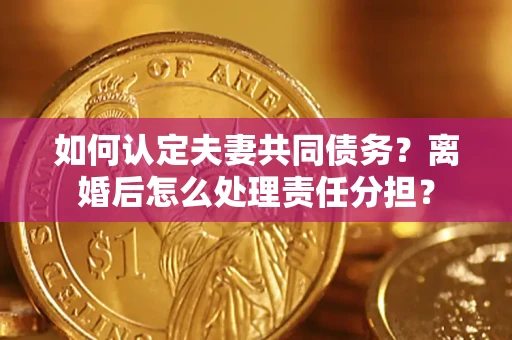 武汉如何认定夫妻共同债务？离婚后怎么处理责任分担？