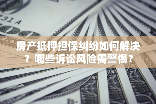 武汉房产抵押担保纠纷如何解决？哪些诉讼风险需警惕？