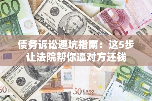 武汉债务诉讼避坑指南：这5步让法院帮你逼对方还钱