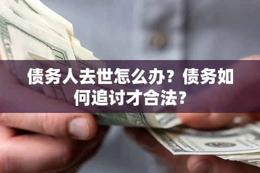 武汉债务人去世怎么办？债务如何追讨才合法？