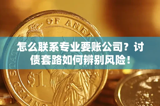 武汉怎么联系专业要账公司？讨债套路如何辨别风险！