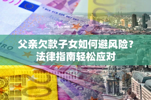 武汉父亲欠款子女如何避风险？法律指南轻松应对