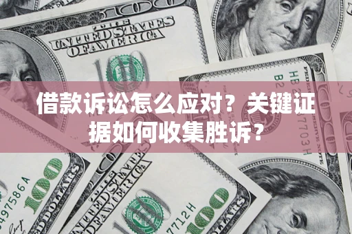 武汉借款诉讼怎么应对？关键证据如何收集胜诉？