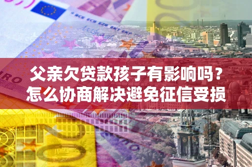 武汉父亲欠贷款孩子有影响吗？怎么协商解决避免征信受损？