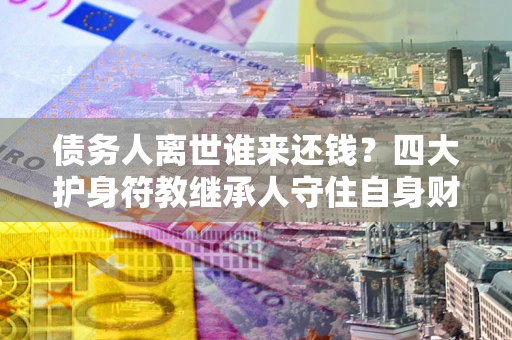 武汉债务人离世谁来还钱？四大护身符教继承人守住自身财产