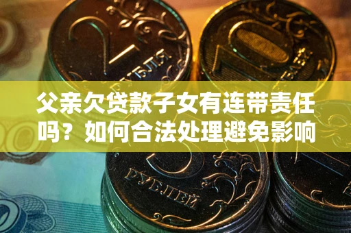 武汉父亲欠贷款子女有连带责任吗？如何合法处理避免影响？