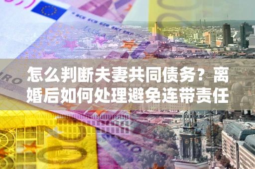 武汉怎么判断夫妻共同债务？离婚后如何处理避免连带责任？