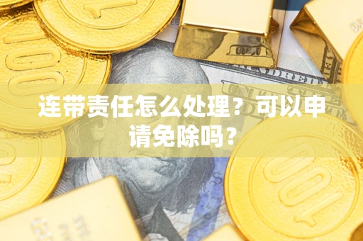 武汉连带责任怎么处理？可以申请免除吗？