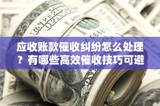 武汉应收账款催收纠纷怎么处理？有哪些高效催收技巧可避免坏账？
