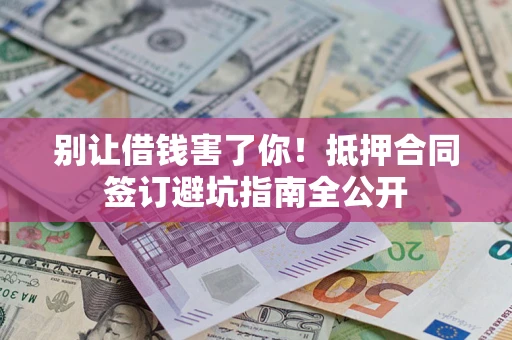 武汉别让借钱害了你！抵押合同签订避坑指南全公开
