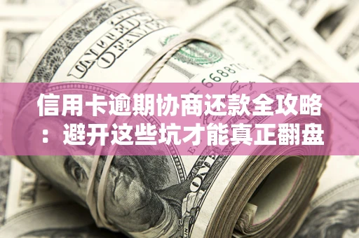 武汉信用卡逾期协商还款全攻略：避开这些坑才能真正翻盘
